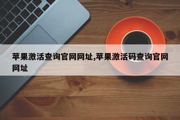 蘋果激活查詢官網(wǎng)網(wǎng)址,蘋果激活碼查詢官網(wǎng)網(wǎng)址
