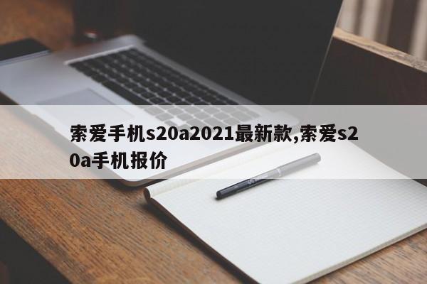 索愛手機(jī)s20a2021最新款,索愛s20a手機(jī)報(bào)價(jià)