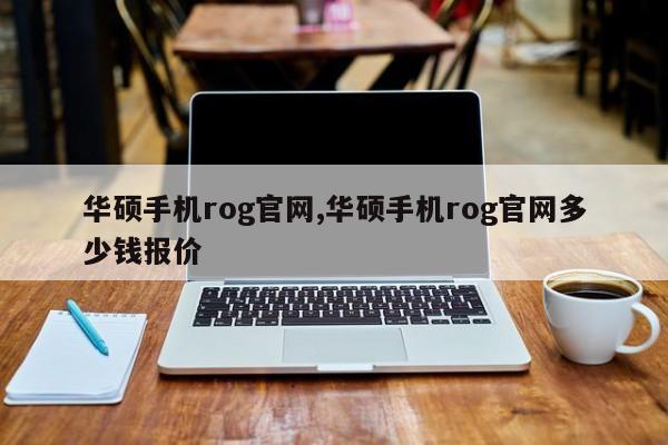 華碩手機(jī)rog官網(wǎng),華碩手機(jī)rog官網(wǎng)多少錢報(bào)價(jià)