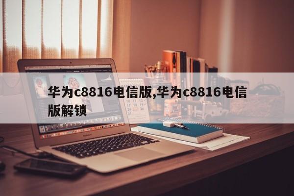 華為c8816電信版,華為c8816電信版解鎖