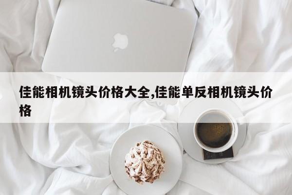 佳能相機(jī)鏡頭價(jià)格大全,佳能單反相機(jī)鏡頭價(jià)格