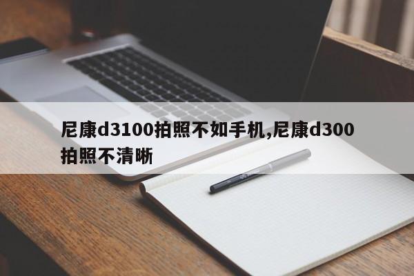 尼康d3100拍照不如手機(jī),尼康d300拍照不清晰