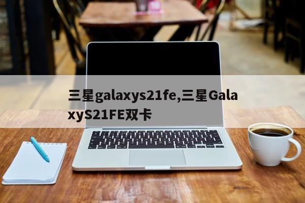 三星galaxys21fe,三星GalaxyS21FE雙卡
