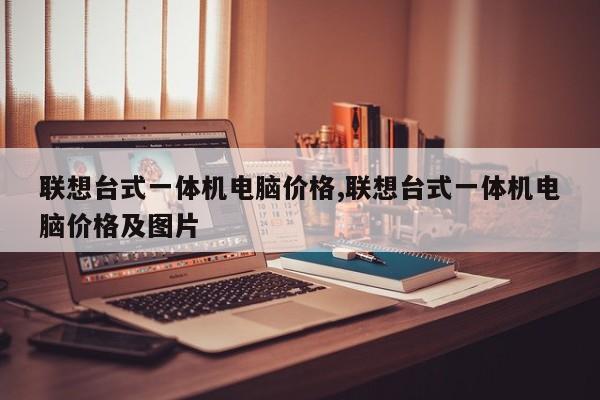 聯(lián)想臺式一體機電腦價格,聯(lián)想臺式一體機電腦價格及圖片