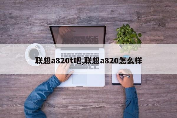 聯(lián)想a820t吧,聯(lián)想a820怎么樣