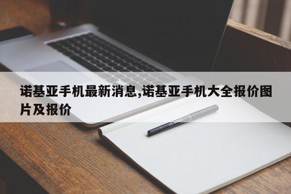 諾基亞手機(jī)最新消息,諾基亞手機(jī)大全報(bào)價(jià)圖片及報(bào)價(jià)
