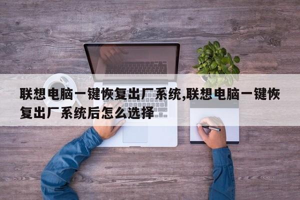 聯(lián)想電腦一鍵恢復(fù)出廠系統(tǒng),聯(lián)想電腦一鍵恢復(fù)出廠系統(tǒng)后怎么選擇