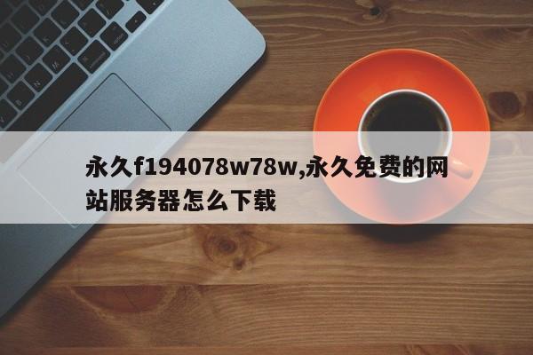 永久f194078w78w,永久免費(fèi)的網(wǎng)站服務(wù)器怎么下載