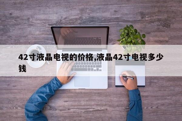 42寸液晶電視的價(jià)格,液晶42寸電視多少錢