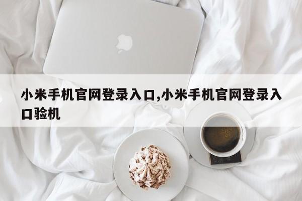 小米手機(jī)官網(wǎng)登錄入口,小米手機(jī)官網(wǎng)登錄入口驗(yàn)機(jī)