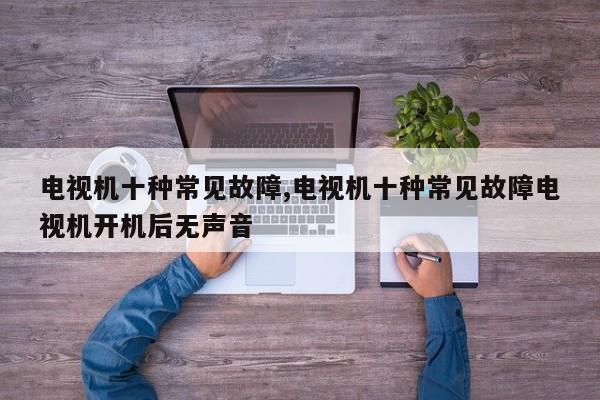 電視機十種常見故障,電視機十種常見故障電視機開機后無聲音