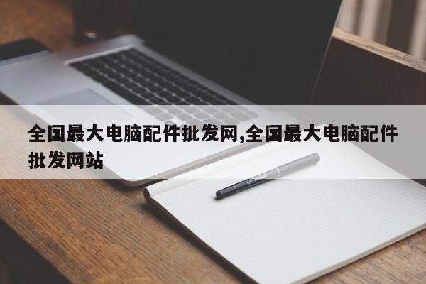 全國(guó)最大電腦配件批發(fā)網(wǎng),全國(guó)最大電腦配件批發(fā)網(wǎng)站
