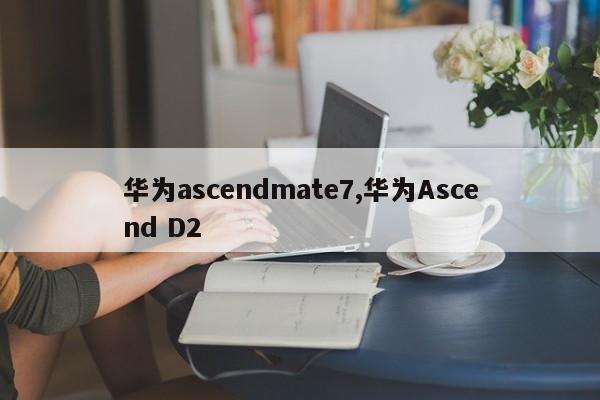 華為ascendmate7,華為Ascend D2