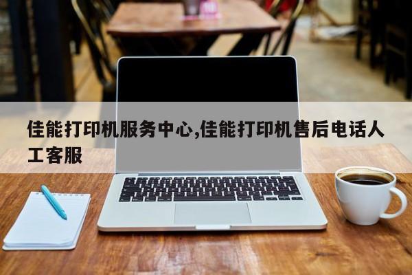 佳能打印機服務中心,佳能打印機售后電話人工客服