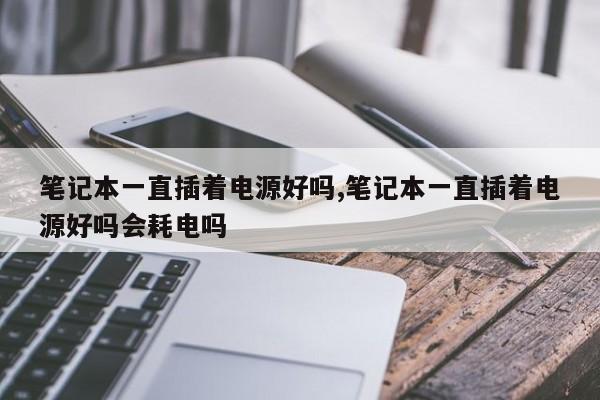 筆記本一直插著電源好嗎,筆記本一直插著電源好嗎會(huì)耗電嗎