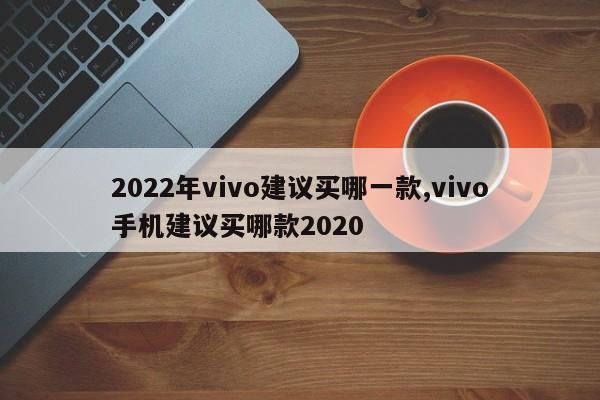2022年vivo建議買哪一款,vivo手機建議買哪款2020