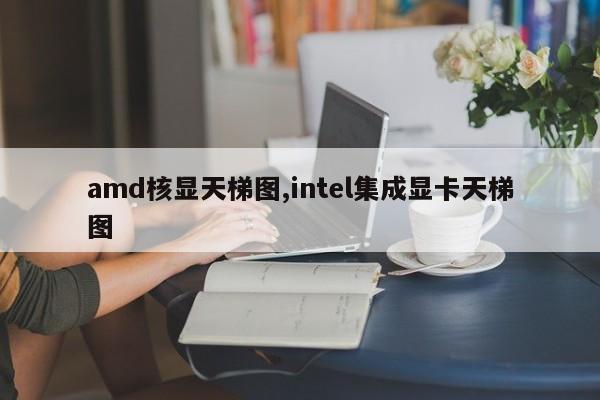 amd核顯天梯圖,intel集成顯卡天梯圖