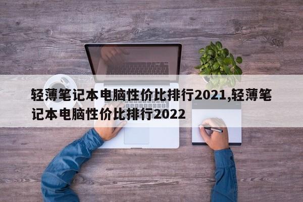 輕薄筆記本電腦性價比排行2021,輕薄筆記本電腦性價比排行2022