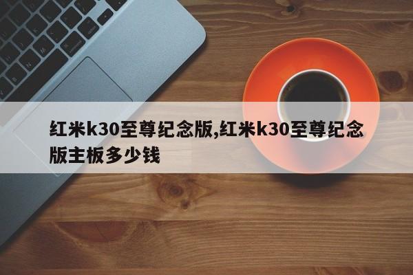 紅米k30至尊紀(jì)念版,紅米k30至尊紀(jì)念版主板多少錢