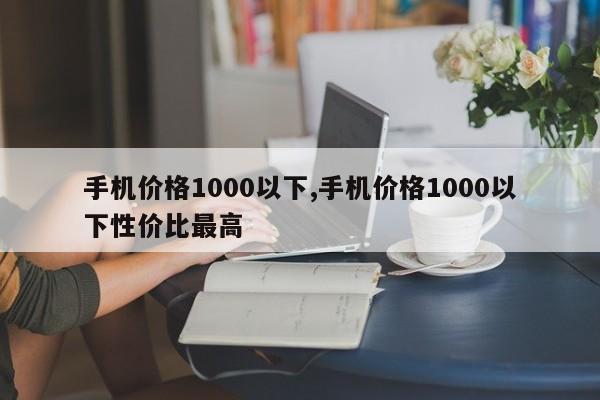 手機價格1000以下,手機價格1000以下性價比最高