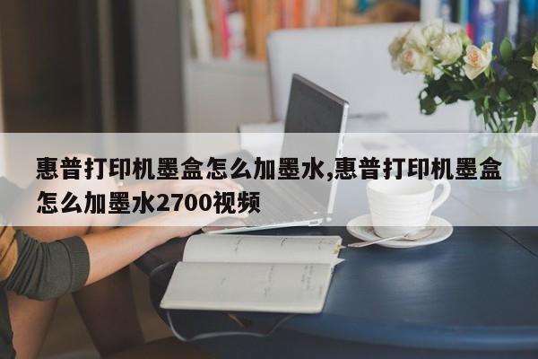 惠普打印機墨盒怎么加墨水,惠普打印機墨盒怎么加墨水2700視頻