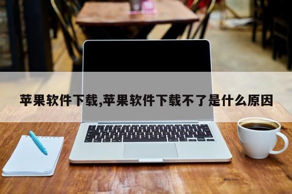 蘋果軟件下載,蘋果軟件下載不了是什么原因