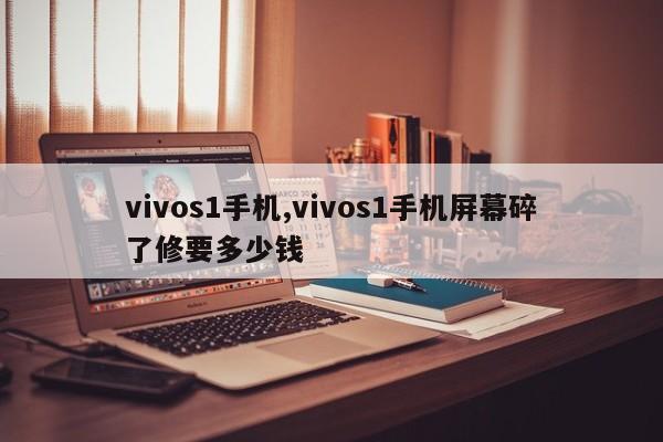 vivos1手機(jī),vivos1手機(jī)屏幕碎了修要多少錢(qián)