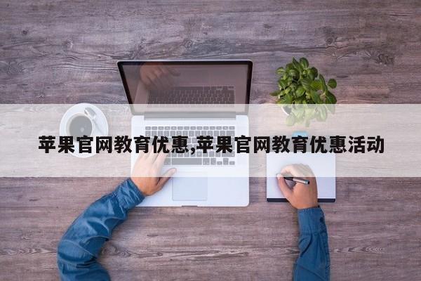 蘋(píng)果官網(wǎng)教育優(yōu)惠,蘋(píng)果官網(wǎng)教育優(yōu)惠活動(dòng)