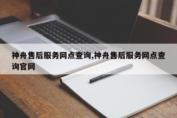 神舟售后服務(wù)網(wǎng)點(diǎn)查詢,神舟售后服務(wù)網(wǎng)點(diǎn)查詢官網(wǎng)