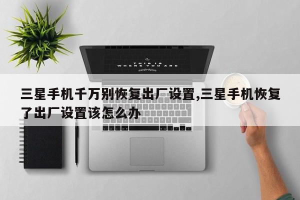 三星手機(jī)千萬(wàn)別恢復(fù)出廠設(shè)置,三星手機(jī)恢復(fù)了出廠設(shè)置該怎么辦