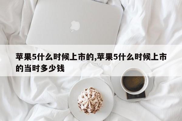 蘋(píng)果5什么時(shí)候上市的,蘋(píng)果5什么時(shí)候上市的當(dāng)時(shí)多少錢(qián)