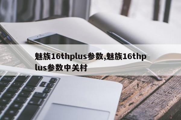 魅族16thplus參數(shù),魅族16thplus參數(shù)中關(guān)村