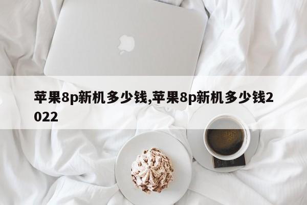 蘋(píng)果8p新機(jī)多少錢(qián),蘋(píng)果8p新機(jī)多少錢(qián)2022
